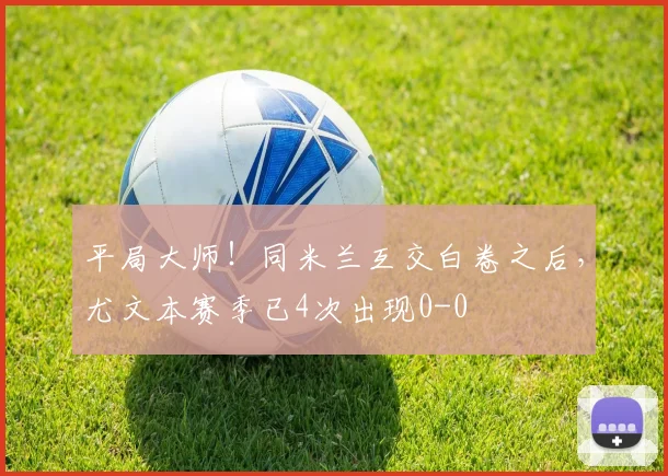 平局大师！同米兰互交白卷之后，尤文本赛季已4次出现0-0
