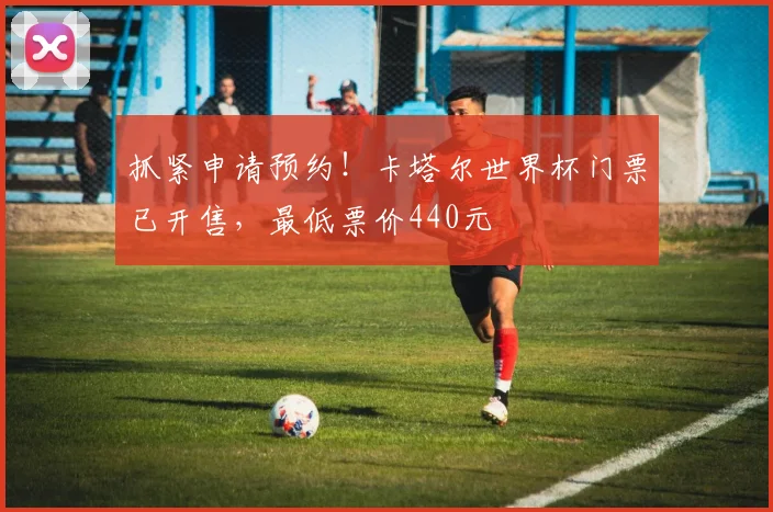 抓紧申请预约！卡塔尔世界杯门票已开售，最低票价440元