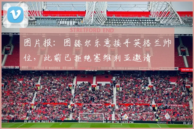 图片报：图赫尔乐意接手英格兰帅位，此前已拒绝塞维利亚邀请