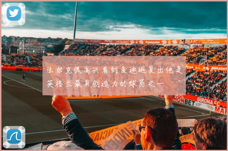 法尔克很高兴看到麦迪逊复出他是英格兰最具创造力的球员之一