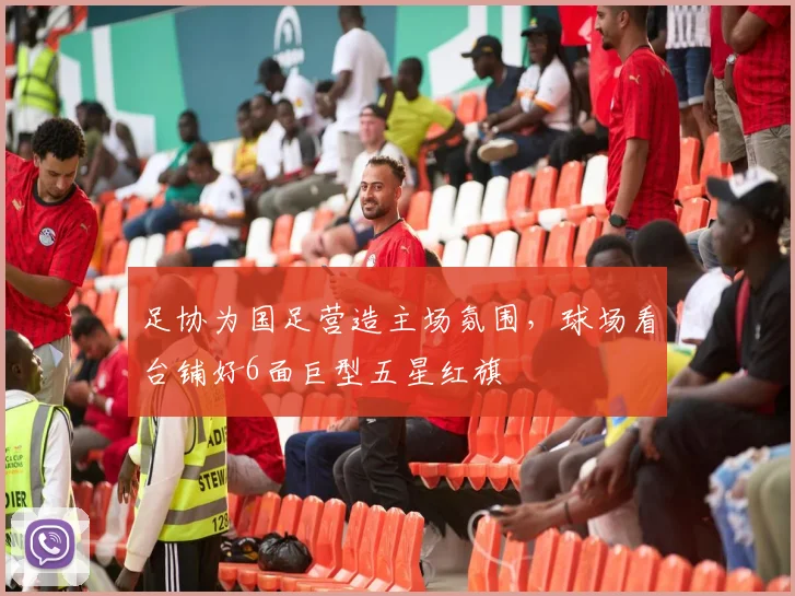 足协为国足营造主场氛围，球场看台铺好6面巨型五星红旗