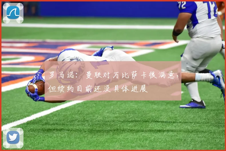 罗马诺：曼联对万比萨卡很满意，但续约目前还没具体进展