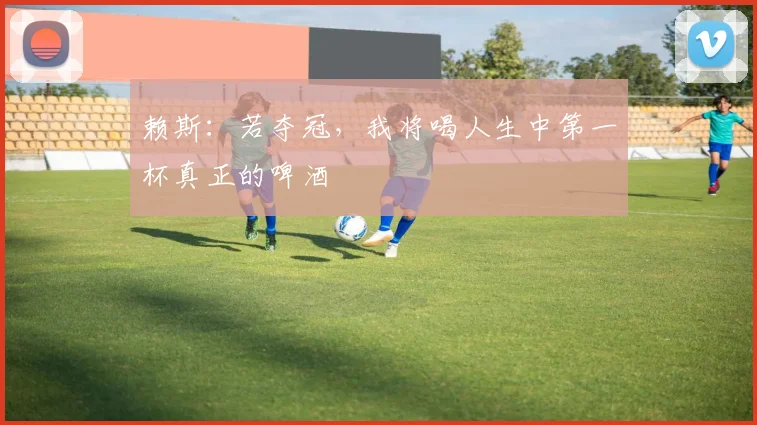 赖斯：若夺冠，我将喝人生中第一杯真正的啤酒