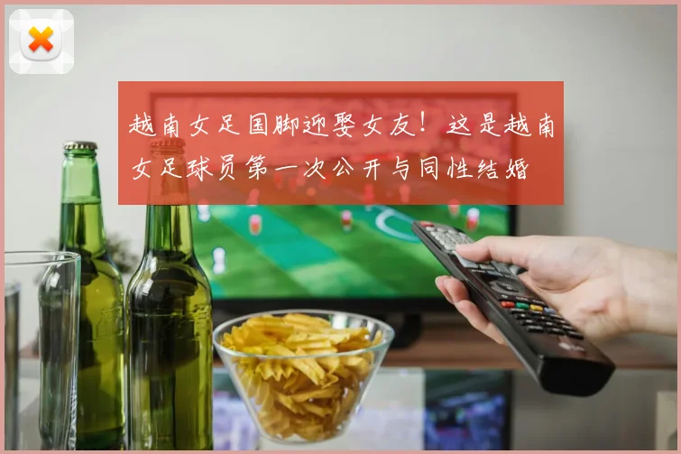 越南女足国脚迎娶女友！这是越南女足球员第一次公开与同性结婚