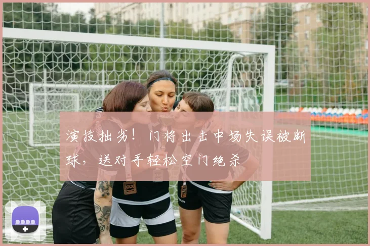 演技拙劣！门将出击中场失误被断球，送对手轻松空门绝杀