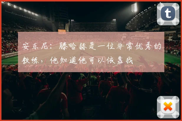安东尼：滕哈赫是一位非常优秀的教练，他知道他可以依靠我