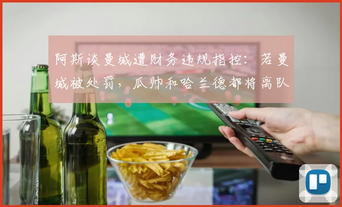 阿斯谈曼城遭财务违规指控：若曼城被处罚，瓜帅和哈兰德都将离队