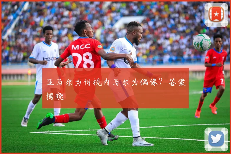 亚马尔为何视内马尔为偶像？答案揭晓