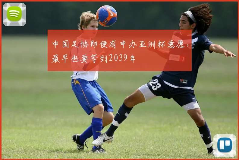 中国足协即便有申办亚洲杯意愿，最早也要等到2039年