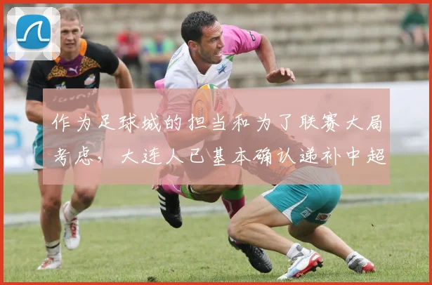 作为足球城的担当和为了联赛大局考虑，大连人已基本确认递补中超