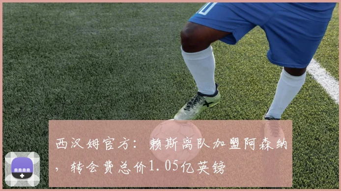 西汉姆官方：赖斯离队加盟阿森纳，转会费总价1.05亿英镑