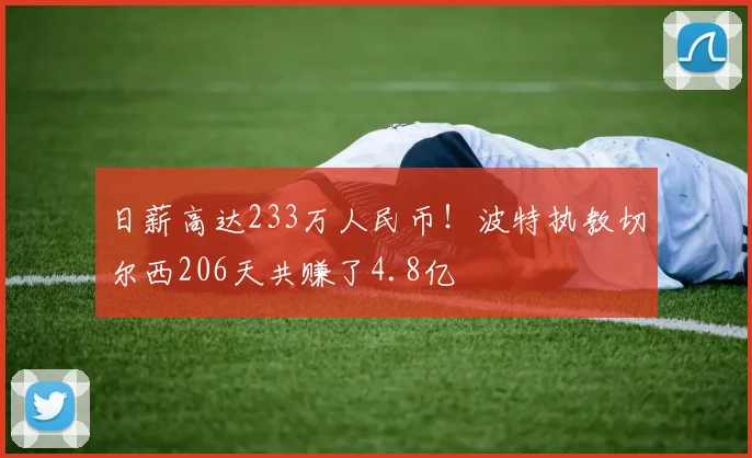日薪高达233万人民币！波特执教切尔西206天共赚了4.8亿