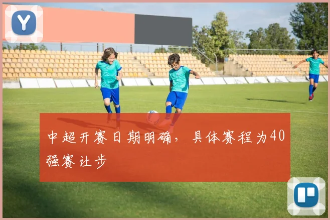 中超开赛日期明确，具体赛程为40强赛让步