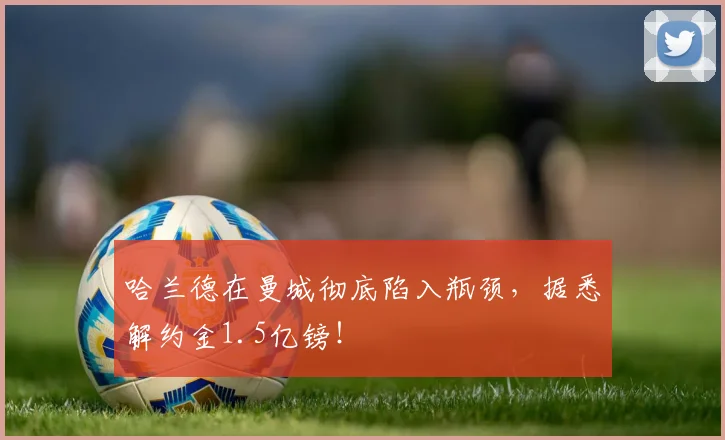 哈兰德在曼城彻底陷入瓶颈，据悉解约金1.5亿镑！