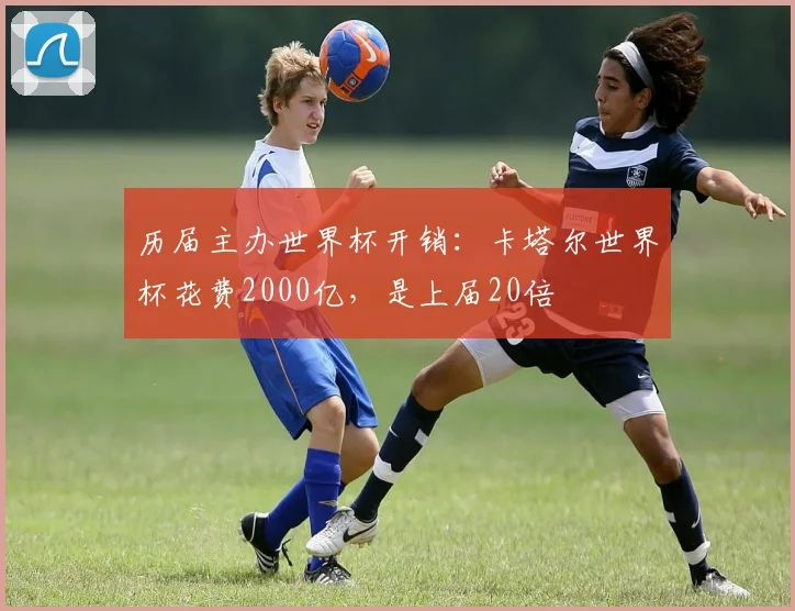 历届主办世界杯开销：卡塔尔世界杯花费2000亿，是上届20倍