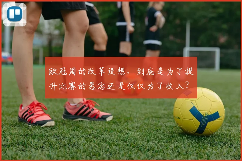 欧冠周的改革设想，到底是为了提升比赛的悬念还是仅仅为了收入？