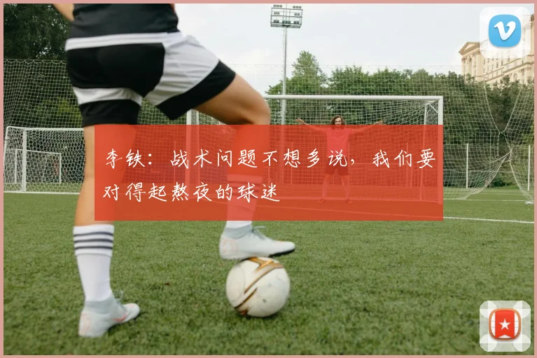 李铁：战术问题不想多说，我们要对得起熬夜的球迷