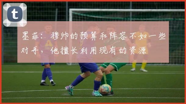 墨菲：穆帅的预算和阵容不如一些对手，他擅长利用现有的资源