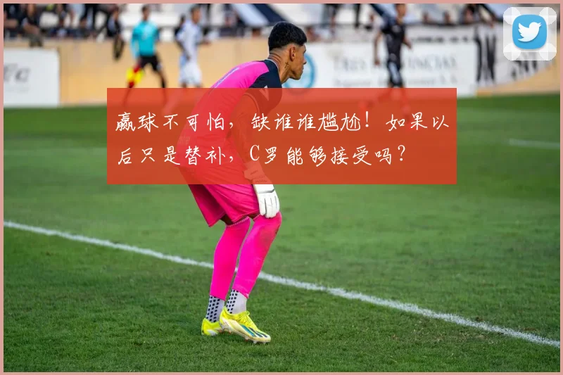 赢球不可怕，缺谁谁尴尬！如果以后只是替补，C罗能够接受吗？