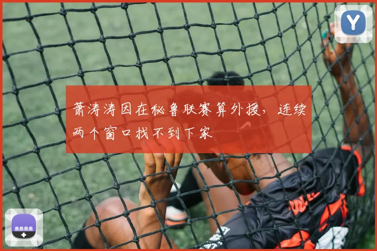 萧涛涛因在秘鲁联赛算外援，连续两个窗口找不到下家