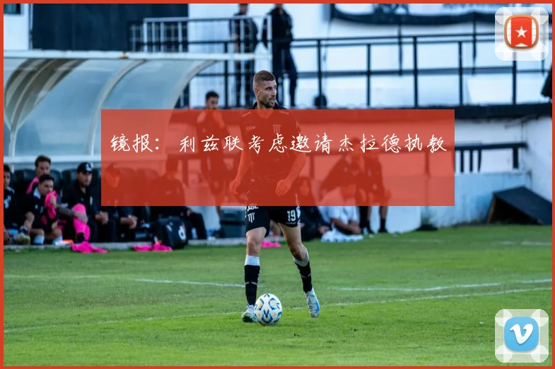 镜报：利兹联考虑邀请杰拉德执教