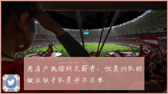 用房产抵偿所欠薪资，但贵州队的做法似乎队员并不买单