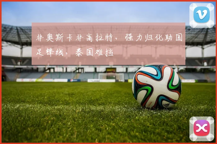 非奥斯卡非高拉特，强力归化助国足锋线，泰国难挡