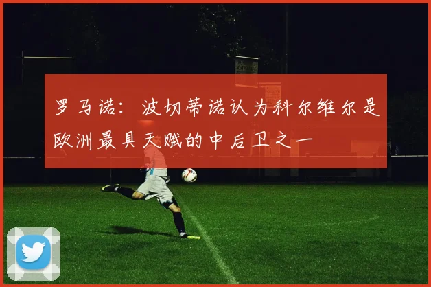 罗马诺：波切蒂诺认为科尔维尔是欧洲最具天赋的中后卫之一