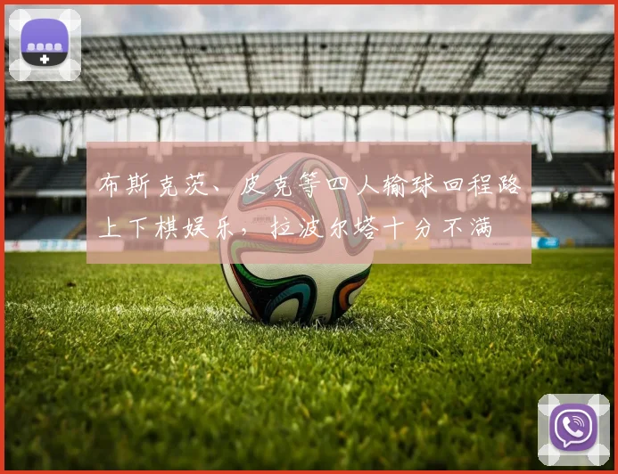 布斯克茨、皮克等四人输球回程路上下棋娱乐，拉波尔塔十分不满