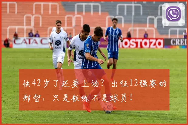 快42岁了还要上场？出征12强赛的郑智，只是教练不是球员！
