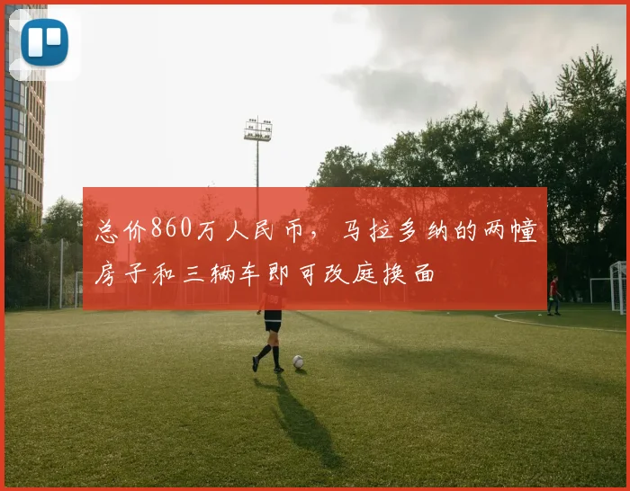 总价860万人民币，马拉多纳的两幢房子和三辆车即可改庭换面