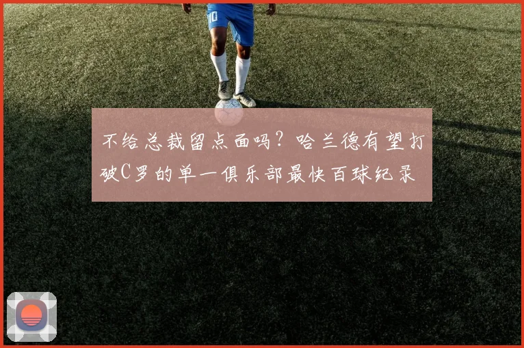不给总裁留点面吗？哈兰德有望打破C罗的单一俱乐部最快百球纪录