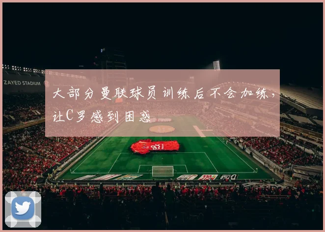 大部分曼联球员训练后不会加练，让C罗感到困惑