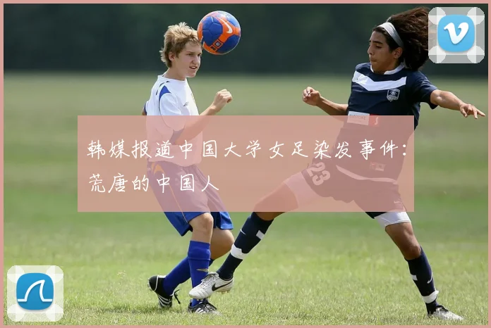 韩媒报道中国大学女足染发事件：荒唐的中国人