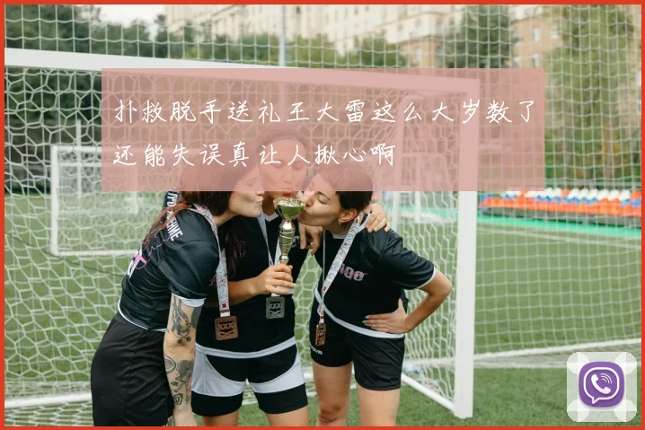 扑救脱手送礼王大雷这么大岁数了还能失误真让人揪心啊
