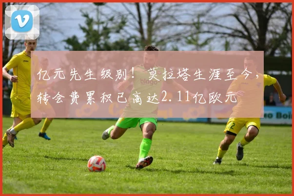 亿元先生级别！莫拉塔生涯至今，转会费累积已高达2.11亿欧元