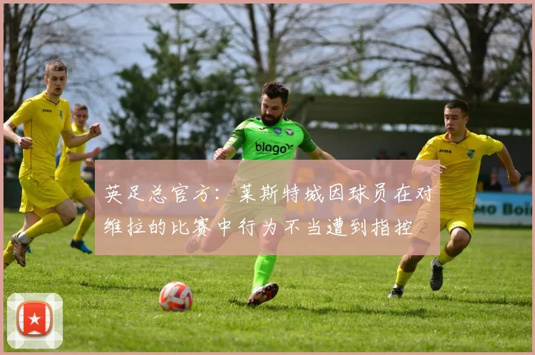 英足总官方：莱斯特城因球员在对维拉的比赛中行为不当遭到指控