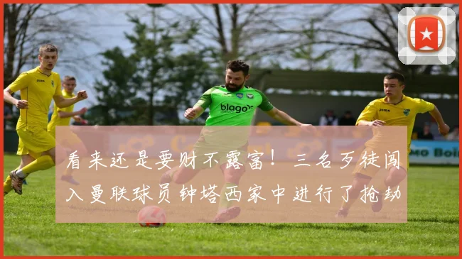 看来还是要财不露富！三名歹徒闯入曼联球员钟塔西家中进行了抢劫