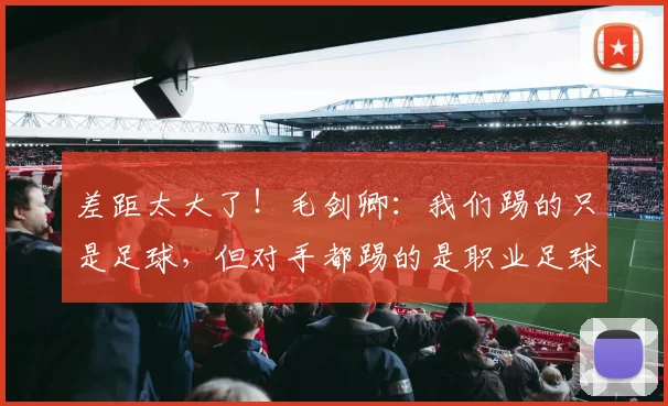 差距太大了！毛剑卿：我们踢的只是足球，但对手都踢的是职业足球