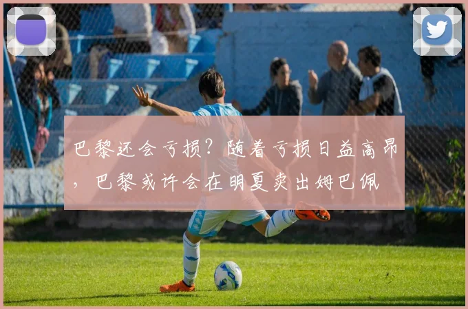 巴黎还会亏损？随着亏损日益高昂，巴黎或许会在明夏卖出姆巴佩