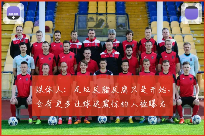 媒体人：足坛反赌反腐只是开始，会有更多让球迷震惊的人被曝光