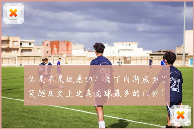 你是不是故意的？马丁内斯成为了英超历史上进乌龙球最多的门将！