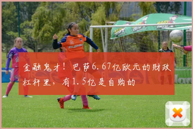 金融鬼才！巴萨6.67亿欧元的财政杠杆里，有1.5亿是自购的
