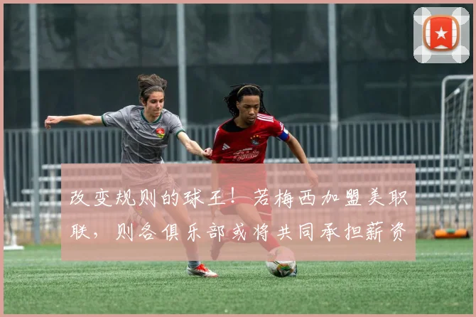 改变规则的球王！若梅西加盟美职联，则各俱乐部或将共同承担薪资